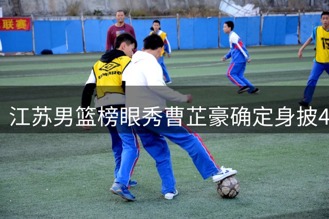 江苏男篮榜眼秀曹芷豪确定身披4号战袍 将亮相夏季联赛